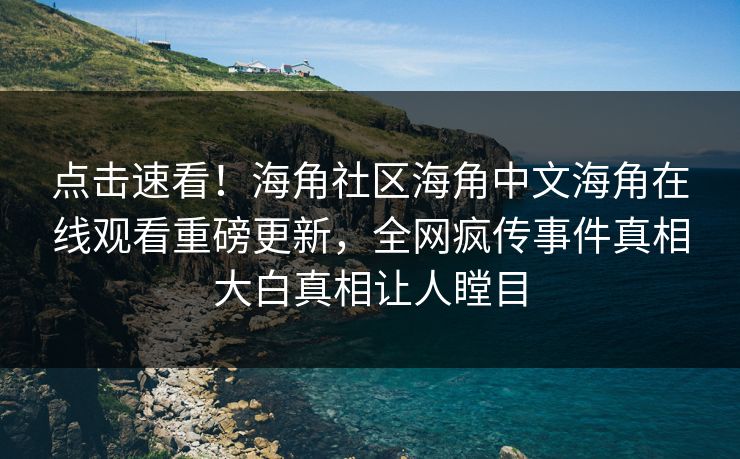 点击速看！海角社区海角中文海角在线观看重磅更新，全网疯传事件真相大白真相让人瞠目