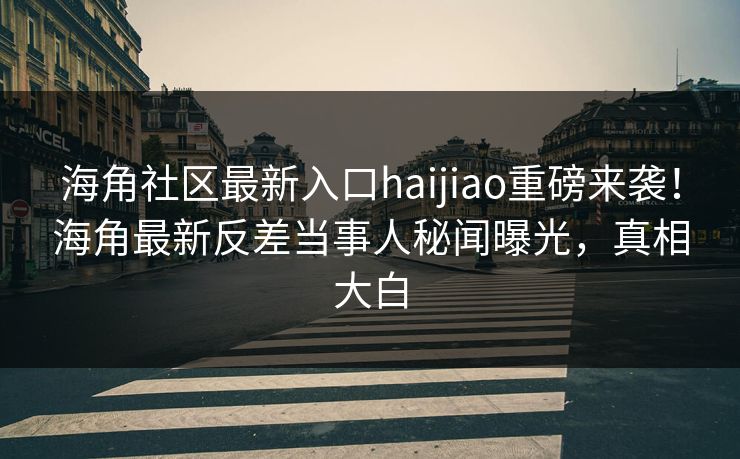 海角社区最新入口haijiao重磅来袭！海角最新反差当事人秘闻曝光，真相大白