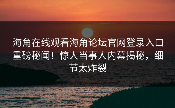 海角在线观看海角论坛官网登录入口重磅秘闻！惊人当事人内幕揭秘，细节太炸裂