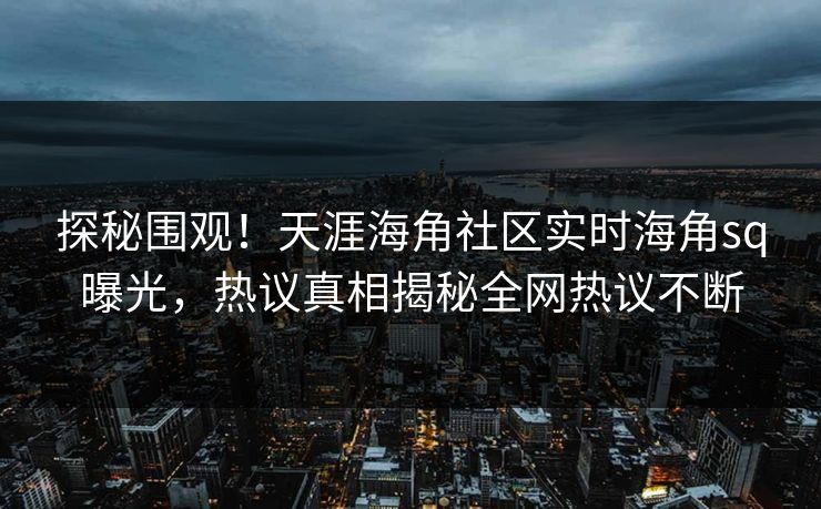 探秘围观！天涯海角社区实时海角sq曝光，热议真相揭秘全网热议不断