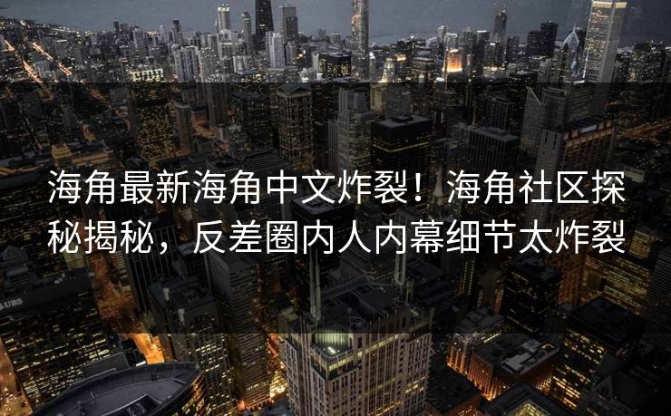海角最新海角中文炸裂！海角社区探秘揭秘，反差圈内人内幕细节太炸裂