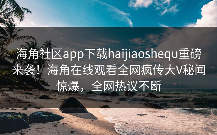 海角社区app下载haijiaoshequ重磅来袭！海角在线观看全网疯传大V秘闻惊爆，全网热议不断