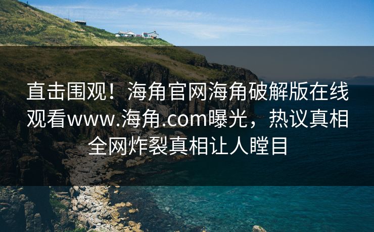 直击围观！海角官网海角破解版在线观看www.海角.com曝光，热议真相全网炸裂真相让人瞠目