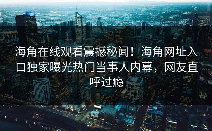 海角在线观看震撼秘闻！海角网址入口独家曝光热门当事人内幕，网友直呼过瘾