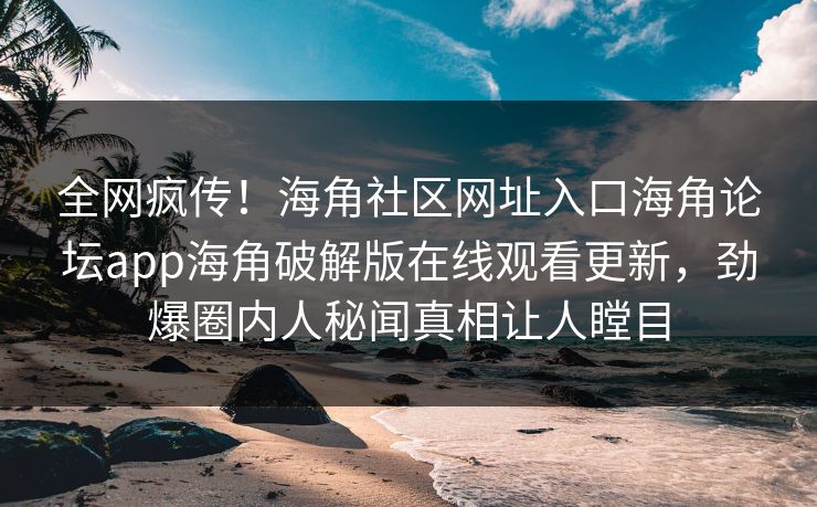 全网疯传！海角社区网址入口海角论坛app海角破解版在线观看更新，劲爆圈内人秘闻真相让人瞠目