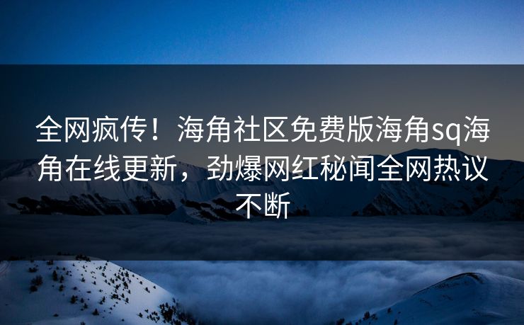全网疯传！海角社区免费版海角sq海角在线更新，劲爆网红秘闻全网热议不断