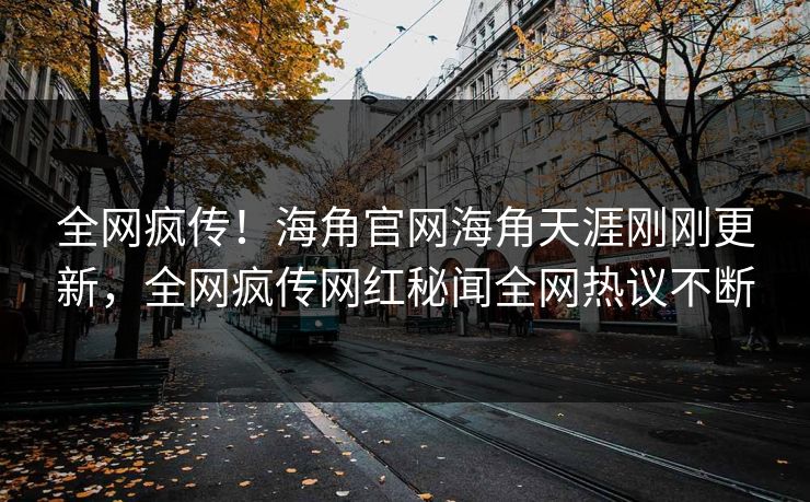 全网疯传！海角官网海角天涯刚刚更新，全网疯传网红秘闻全网热议不断