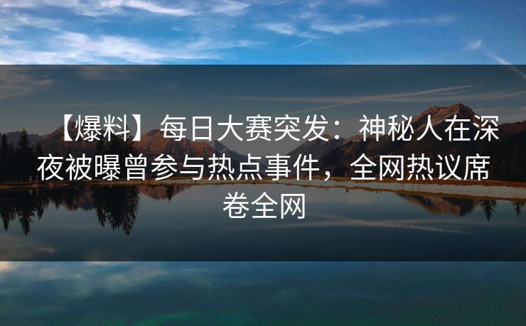 【爆料】每日大赛突发：神秘人在深夜被曝曾参与热点事件，全网热议席卷全网