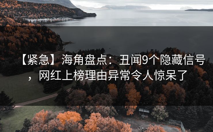 【紧急】海角盘点：丑闻9个隐藏信号，网红上榜理由异常令人惊呆了