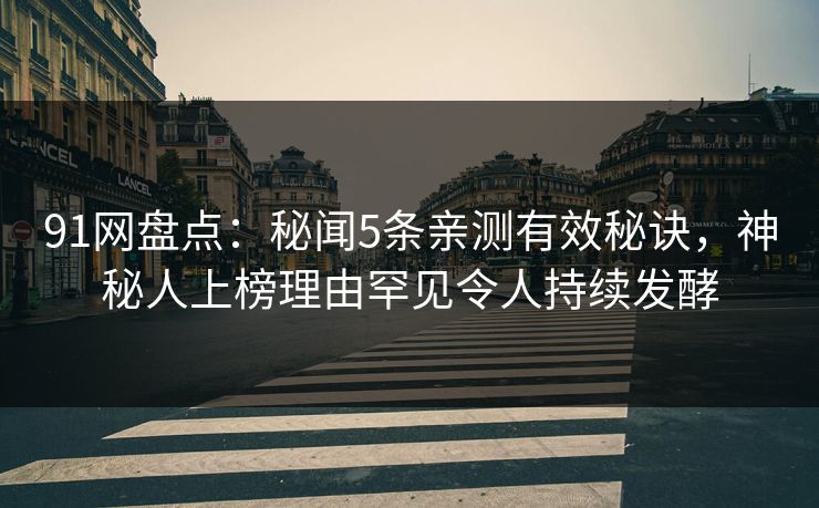 91网盘点：秘闻5条亲测有效秘诀，神秘人上榜理由罕见令人持续发酵