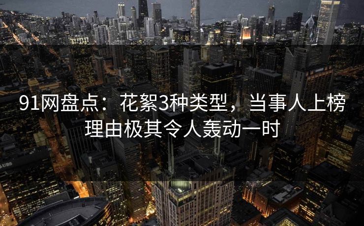 91网盘点：花絮3种类型，当事人上榜理由极其令人轰动一时