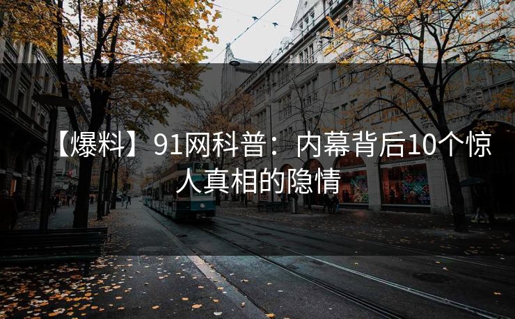 【爆料】91网科普：内幕背后10个惊人真相的隐情