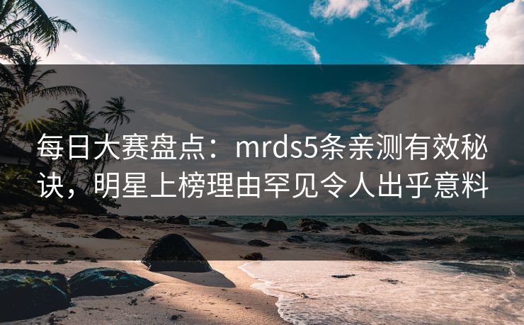 每日大赛盘点：mrds5条亲测有效秘诀，明星上榜理由罕见令人出乎意料