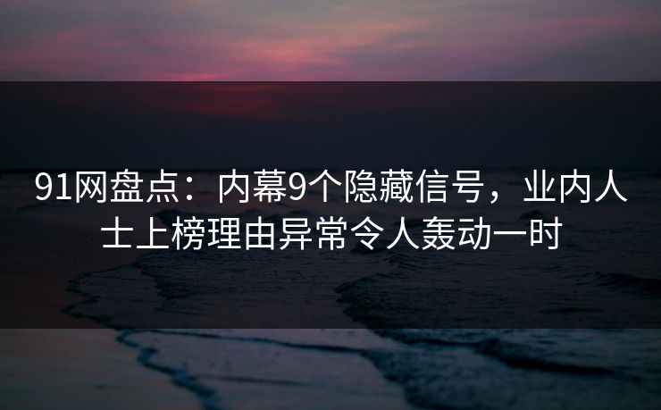 91网盘点：内幕9个隐藏信号，业内人士上榜理由异常令人轰动一时