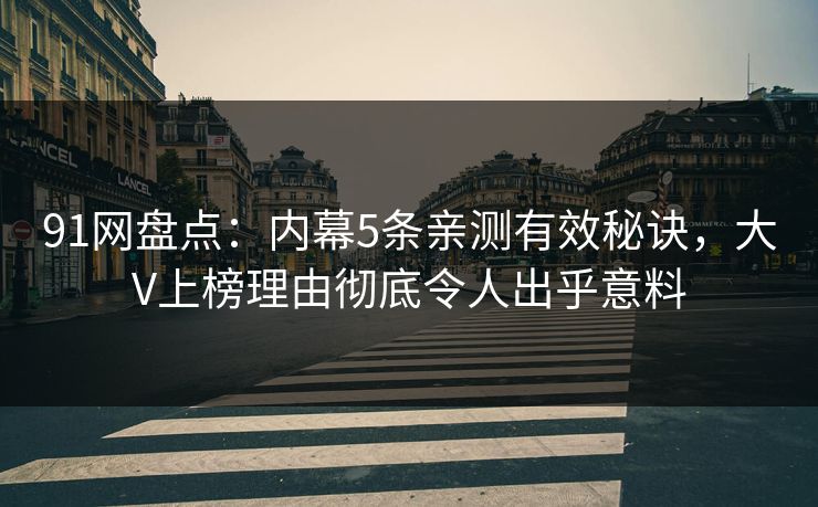 91网盘点：内幕5条亲测有效秘诀，大V上榜理由彻底令人出乎意料