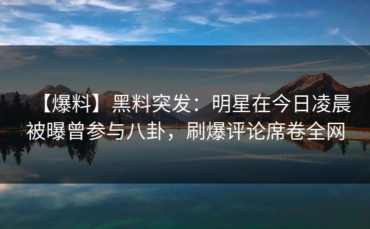 【爆料】黑料突发：明星在今日凌晨被曝曾参与八卦，刷爆评论席卷全网