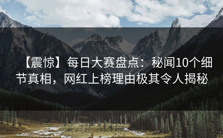 【震惊】每日大赛盘点：秘闻10个细节真相，网红上榜理由极其令人揭秘