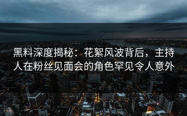 黑料深度揭秘：花絮风波背后，主持人在粉丝见面会的角色罕见令人意外