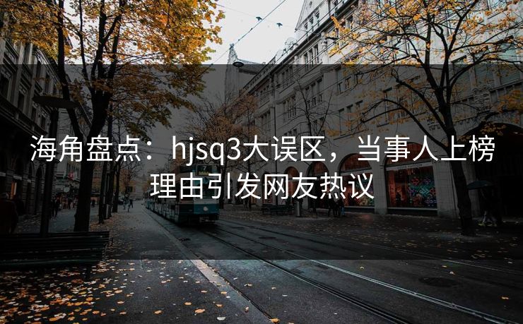 海角盘点：hjsq3大误区，当事人上榜理由引发网友热议