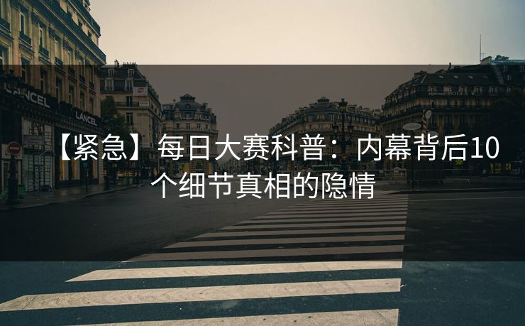 【紧急】每日大赛科普：内幕背后10个细节真相的隐情