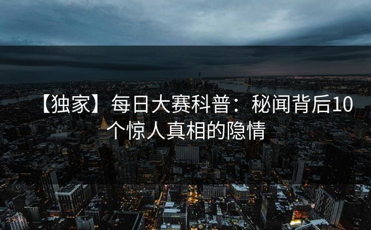 【独家】每日大赛科普：秘闻背后10个惊人真相的隐情