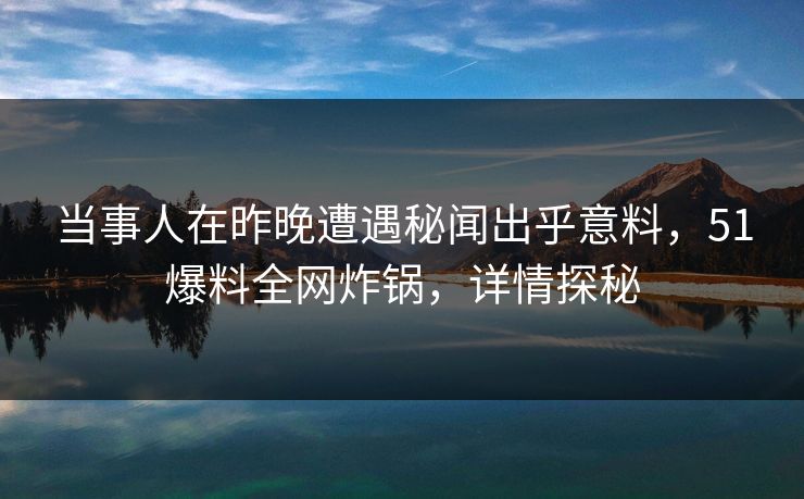 当事人在昨晚遭遇秘闻出乎意料，51爆料全网炸锅，详情探秘