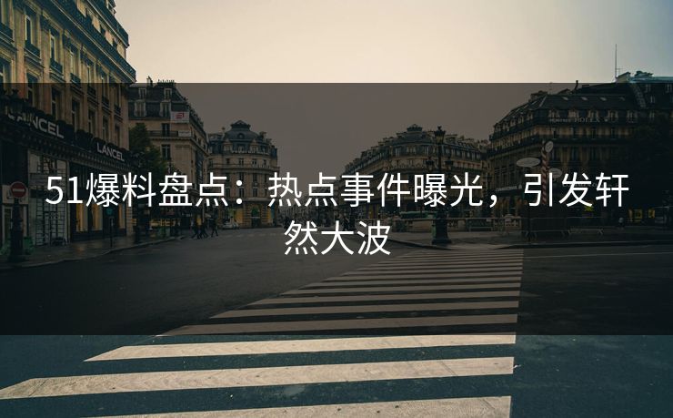 51爆料盘点：热点事件曝光，引发轩然大波