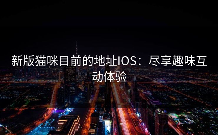 新版猫咪目前的地址IOS：尽享趣味互动体验