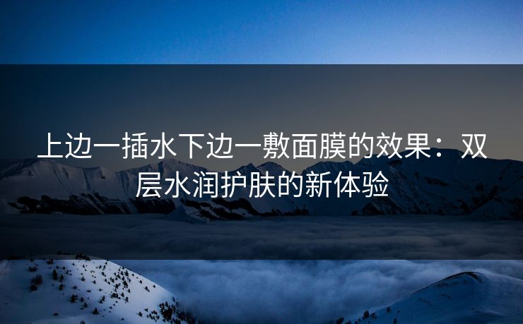 上边一插水下边一敷面膜的效果：双层水润护肤的新体验