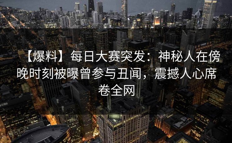 【爆料】每日大赛突发：神秘人在傍晚时刻被曝曾参与丑闻，震撼人心席卷全网