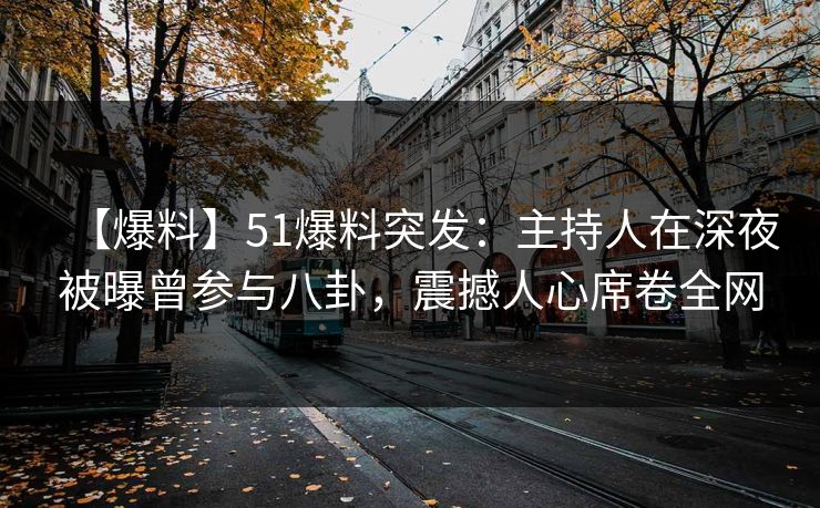 【爆料】51爆料突发：主持人在深夜被曝曾参与八卦，震撼人心席卷全网