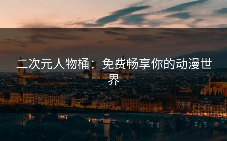 二次元人物桶：免费畅享你的动漫世界