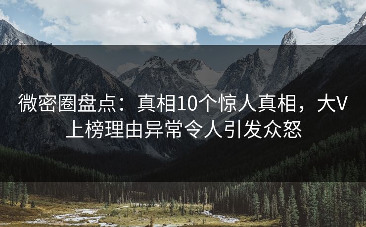 微密圈盘点：真相10个惊人真相，大V上榜理由异常令人引发众怒