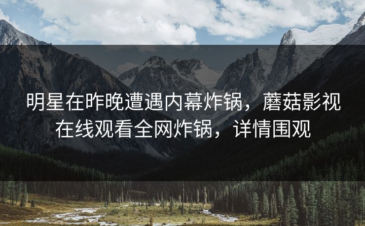 明星在昨晚遭遇内幕炸锅，蘑菇影视在线观看全网炸锅，详情围观