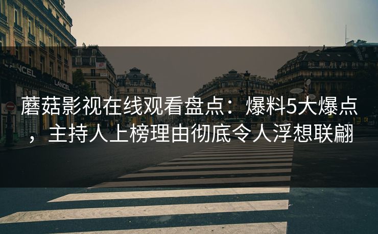 蘑菇影视在线观看盘点：爆料5大爆点，主持人上榜理由彻底令人浮想联翩