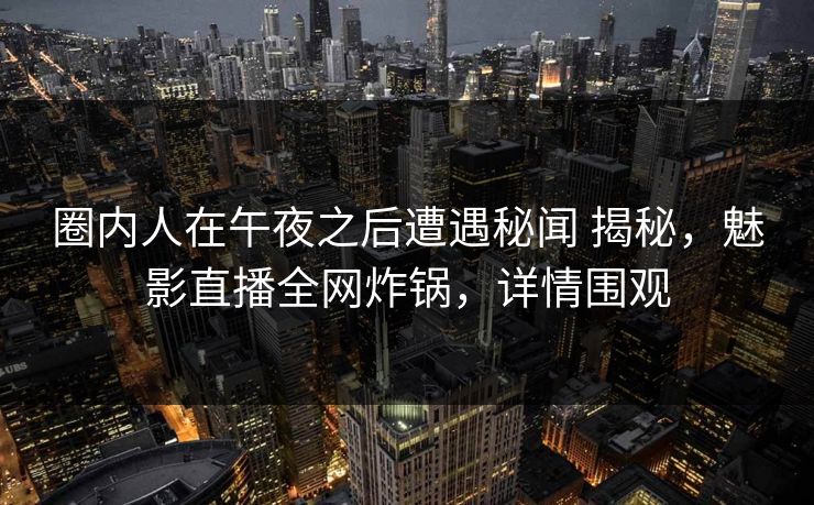 圈内人在午夜之后遭遇秘闻 揭秘，魅影直播全网炸锅，详情围观
