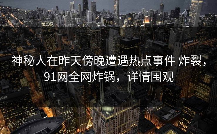 神秘人在昨天傍晚遭遇热点事件 炸裂，91网全网炸锅，详情围观