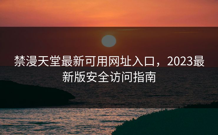 禁漫天堂最新可用网址入口，2023最新版安全访问指南