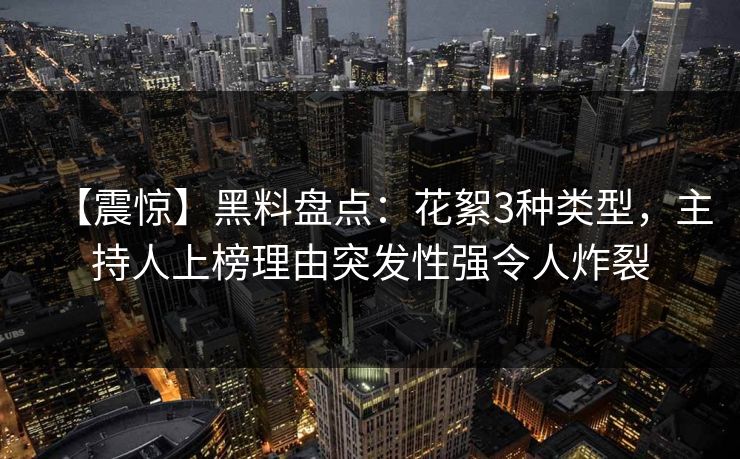 【震惊】黑料盘点：花絮3种类型，主持人上榜理由突发性强令人炸裂