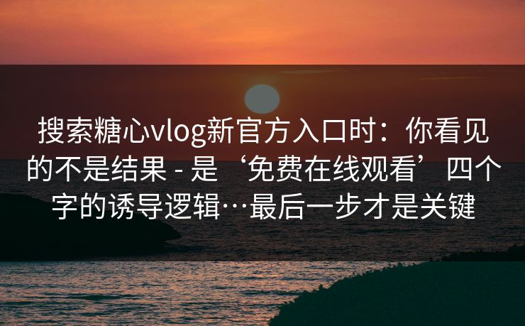 搜索糖心vlog新官方入口时：你看见的不是结果 - 是‘免费在线观看’四个字的诱导逻辑…最后一步才是关键