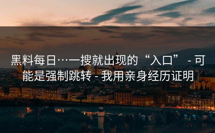 黑料每日…一搜就出现的“入口” - 可能是强制跳转 - 我用亲身经历证明