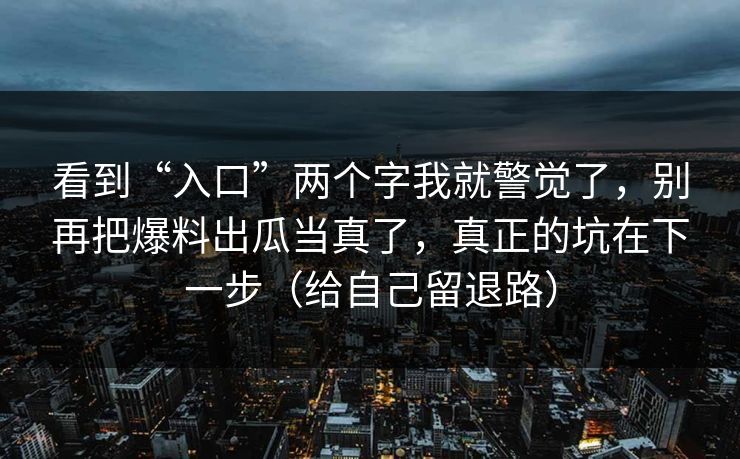 看到“入口”两个字我就警觉了，别再把爆料出瓜当真了，真正的坑在下一步（给自己留退路）