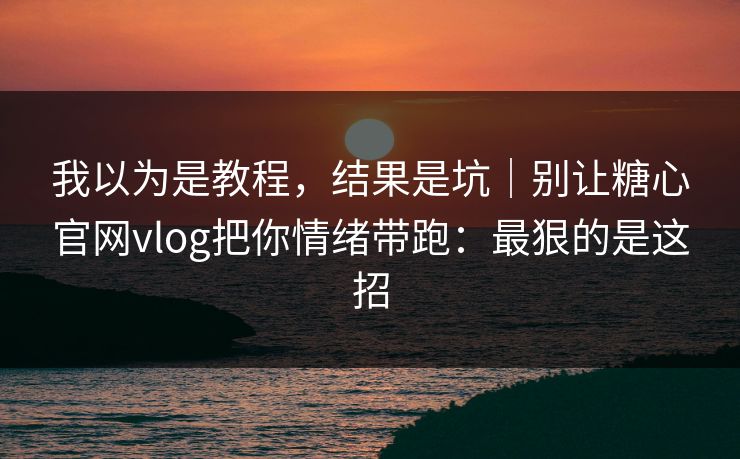 我以为是教程，结果是坑｜别让糖心官网vlog把你情绪带跑：最狠的是这招