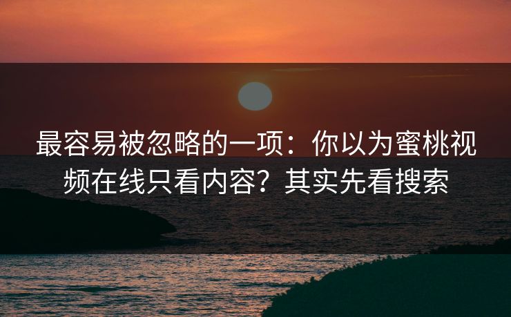 最容易被忽略的一项：你以为蜜桃视频在线只看内容？其实先看搜索