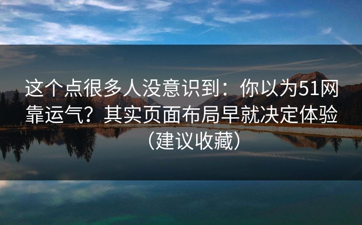 这个点很多人没意识到：你以为51网靠运气？其实页面布局早就决定体验（建议收藏）