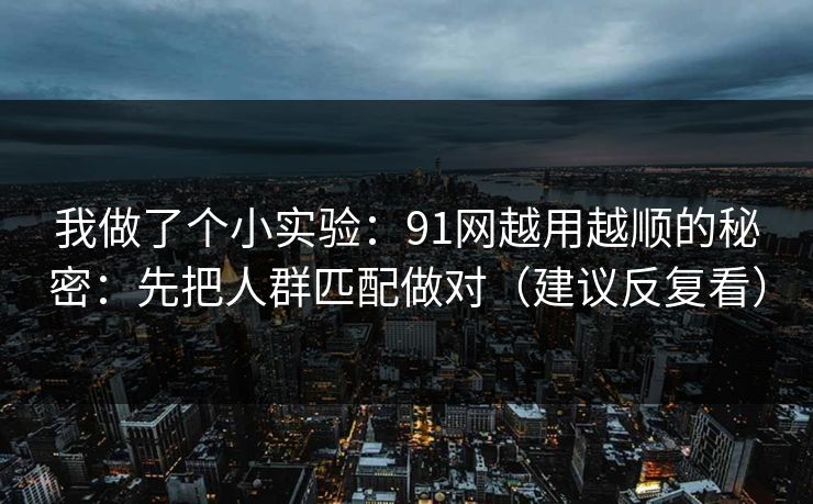 我做了个小实验：91网越用越顺的秘密：先把人群匹配做对（建议反复看）