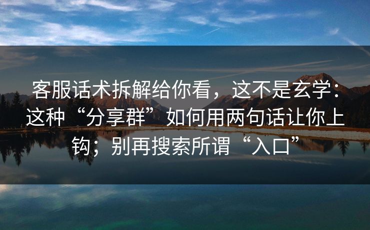 客服话术拆解给你看，这不是玄学：这种“分享群”如何用两句话让你上钩；别再搜索所谓“入口”