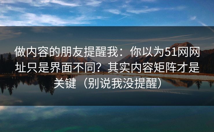 做内容的朋友提醒我：你以为51网网址只是界面不同？其实内容矩阵才是关键（别说我没提醒）