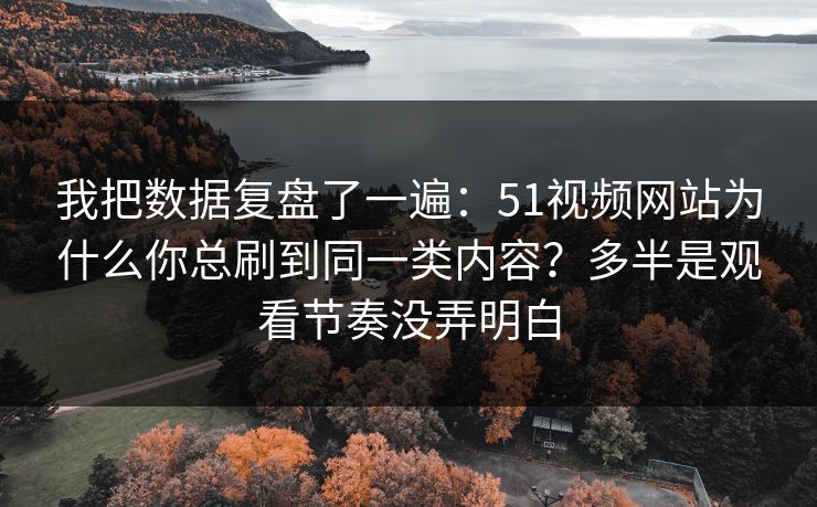 我把数据复盘了一遍：51视频网站为什么你总刷到同一类内容？多半是观看节奏没弄明白