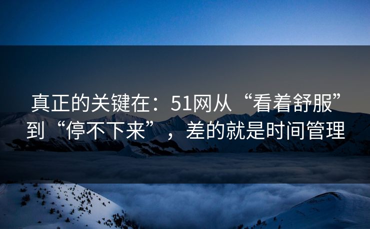 真正的关键在：51网从“看着舒服”到“停不下来”，差的就是时间管理